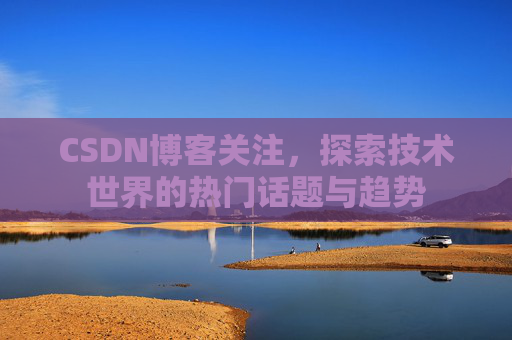 CSDN博客关注，探索技术世界的热门话题与趋势