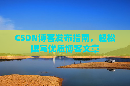 CSDN博客发布指南，轻松撰写优质博客文章